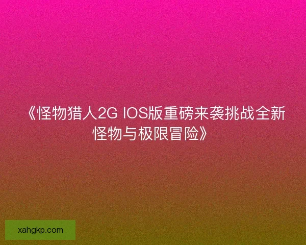 《怪物猎人2G IOS版重磅来袭挑战全新怪物与极限冒险》