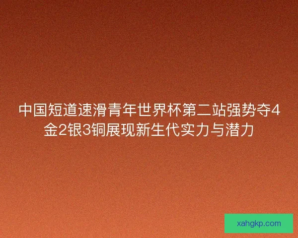 中国短道速滑青年世界杯第二站强势夺4金2银3铜展现新生代实力与潜力
