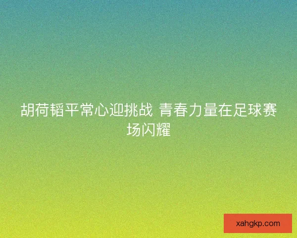 胡荷韬平常心迎挑战 青春力量在足球赛场闪耀