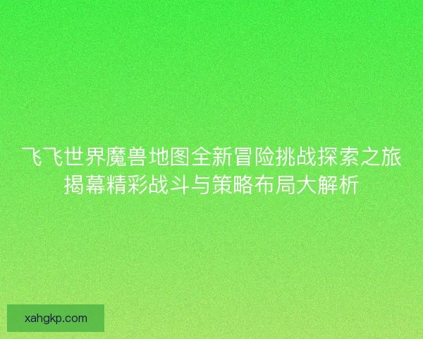 飞飞世界魔兽地图全新冒险挑战探索之旅揭幕精彩战斗与策略布局大解析