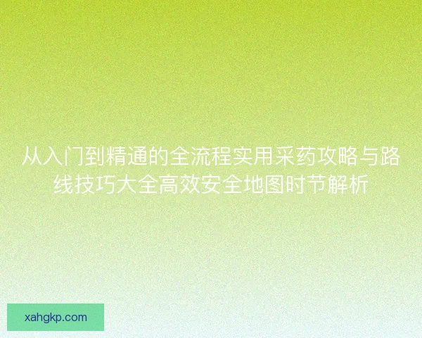 从入门到精通的全流程实用采药攻略与路线技巧大全高效安全地图时节解析
