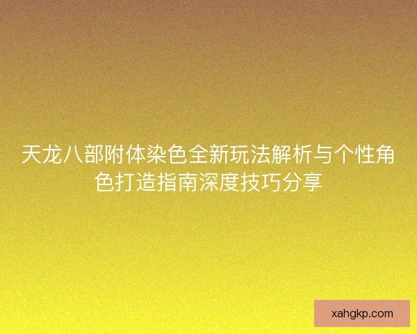 天龙八部附体染色全新玩法解析与个性角色打造指南深度技巧分享
