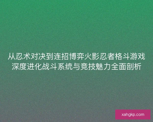从忍术对决到连招博弈火影忍者格斗游戏深度进化战斗系统与竞技魅力全面剖析