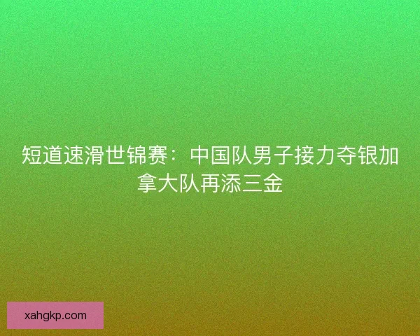 短道速滑世锦赛：中国队男子接力夺银加拿大队再添三金