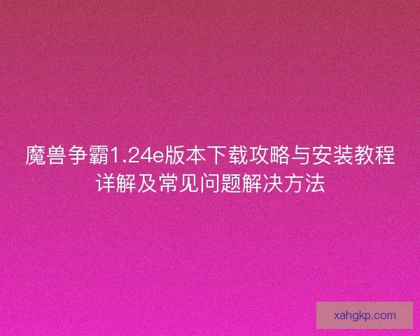 魔兽争霸1.24e版本下载攻略与安装教程详解及常见问题解决方法